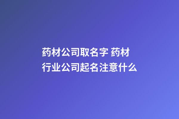 药材公司取名字 药材行业公司起名注意什么-第1张-公司起名-玄机派